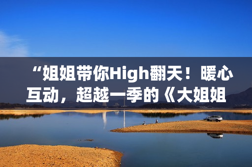 “姐姐帶你High翻天！暖心互動(dòng)，超越一季的《大姐姐showtime》來(lái)襲！”