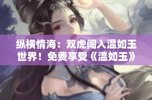 縱橫情海:雙虎闖入溫如玉世界!免費(fèi)享受《溫如玉》160章全文閱讀! 縱橫情海:雙虎闖入溫如玉世界!免費(fèi)享受《溫如玉》160章全文閱讀!