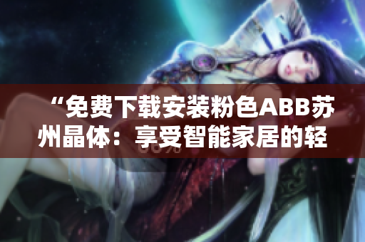 “免費(fèi)下載安裝粉色ABB蘇州晶體：享受智能家居的輕松體驗(yàn)”