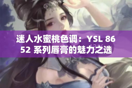 迷人水蜜桃色調(diào)：YSL 8652 系列唇膏的魅力之選