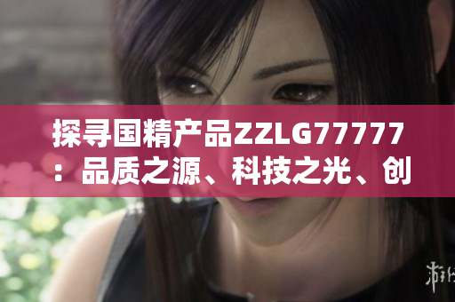 探尋國(guó)精產(chǎn)品ZZLG77777：品質(zhì)之源、科技之光、創(chuàng)新之路