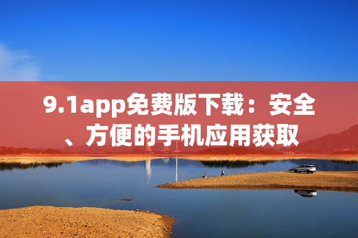 9.1app免費(fèi)版下載：安全、方便的手機(jī)應(yīng)用獲取