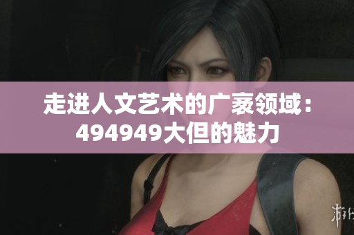 走進人文藝術的廣袤領域:494949大但的魅力 走進人文藝術的廣袤領域:494949大但的魅力