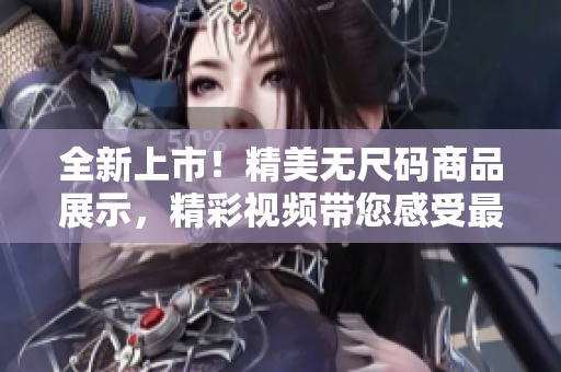 全新上市!精美無尺碼商品展示,精彩視頻帶您感受最新潮流! 全新上市!精美無尺碼商品展示,精彩視頻帶您感受最新潮流!