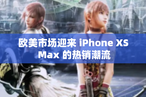 歐美市場(chǎng)迎來(lái) iPhone XS Max 的熱銷潮流