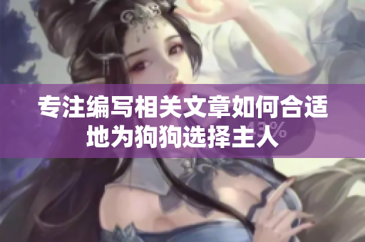 專注編寫相關(guān)文章如何合適地為狗狗選擇主人 專注編寫相關(guān)文章如何合適地為狗狗選擇主人
