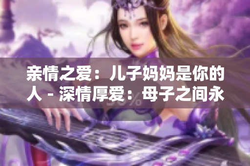 親情之愛：兒子?jì)寢屖悄愕娜?- 深情厚愛：母子之間永恒的羈絆