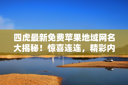 四虎最新免費(fèi)蘋果地域網(wǎng)名大揭秘!驚喜連連,精彩內(nèi)容等你探索! 四虎最新免費(fèi)蘋果地域網(wǎng)名大揭秘!驚喜連連,精彩內(nèi)容等你探索!