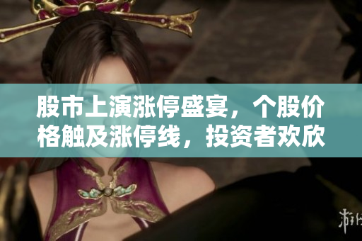股市上演漲停盛宴,個(gè)股價(jià)格觸及漲停線,投資者歡欣鼓舞 股市上演漲停盛宴,個(gè)股價(jià)格觸及漲停線,投資者歡欣鼓舞