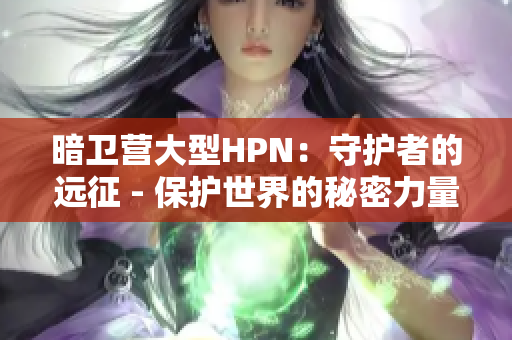 暗衛(wèi)營大型HPN:守護(hù)者的遠(yuǎn)征 - 保護(hù)世界的秘密力量 暗衛(wèi)營大型HPN:守護(hù)者的遠(yuǎn)征 - 保護(hù)世界的秘密力量
