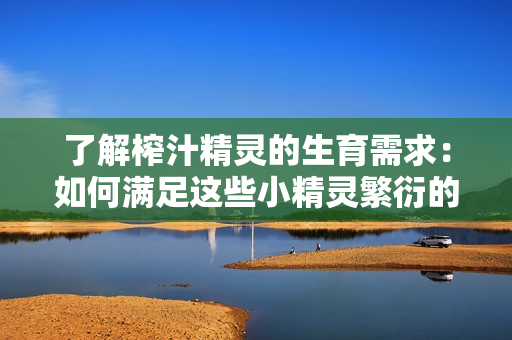 了解榨汁精靈的生育需求:如何滿足這些小精靈繁衍的條件? 了解榨汁精靈的生育需求:如何滿足這些小精靈繁衍的條件?