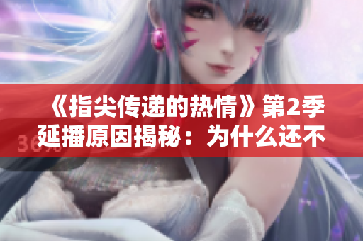 《指尖傳遞的熱情》第2季延播原因揭秘:為什么還不能觀看? 《指尖傳遞的熱情》第2季延播原因揭秘:為什么還不能觀看?