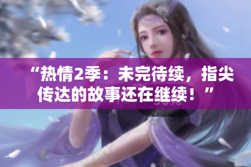 “熱情2季：未完待續(xù)，指尖傳達的故事還在繼續(xù)！”