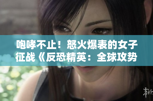 咆哮不止！怒火爆表的女子征戰(zhàn)《反恐精英：全球攻勢(shì)》