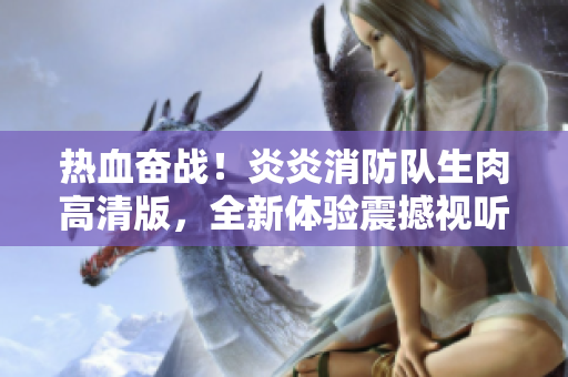 熱血奮戰(zhàn)！炎炎消防隊(duì)生肉高清版，全新體驗(yàn)震撼視聽(tīng)盛宴