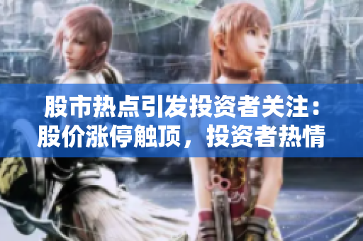 股市熱點(diǎn)引發(fā)投資者關(guān)注：股價(jià)漲停觸頂，投資者熱情高漲