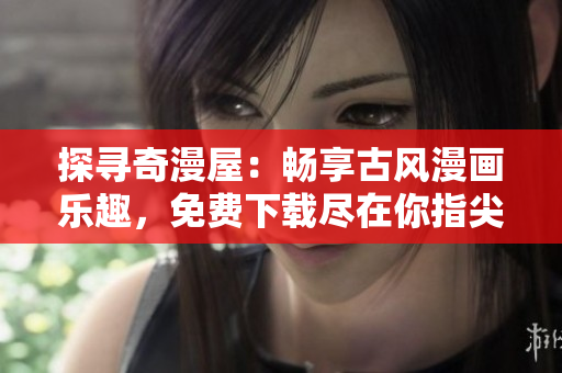 探尋奇漫屋：暢享古風(fēng)漫畫(huà)樂(lè)趣，免費(fèi)下載盡在你指尖