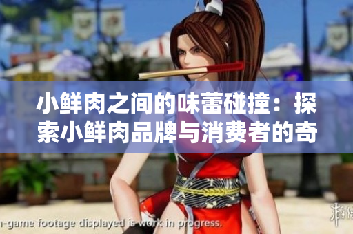 小鮮肉之間的味蕾碰撞：探索小鮮肉品牌與消費(fèi)者的奇妙互動(dòng)
