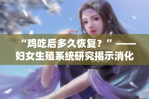 “雞吃后多久恢復(fù)？”——婦女生殖系統(tǒng)研究揭示消化時(shí)間