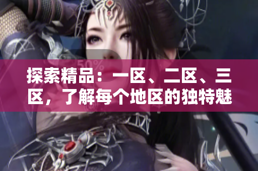 探索精品：一區(qū)、二區(qū)、三區(qū)，了解每個(gè)地區(qū)的獨(dú)特魅力