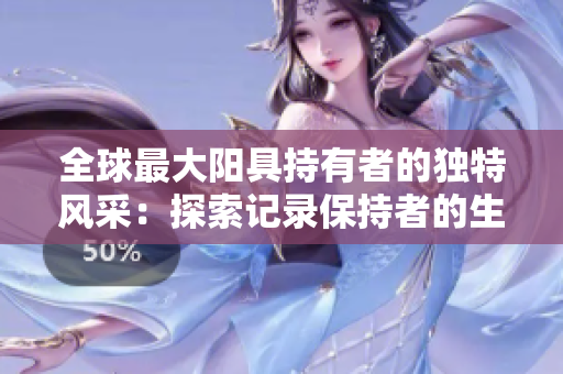 全球最大陽(yáng)具持有者的獨(dú)特風(fēng)采：探索記錄保持者的生活與經(jīng)歷