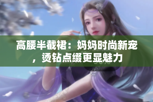 高腰半截裙：媽媽時(shí)尚新寵，燙鉆點(diǎn)綴更顯魅力