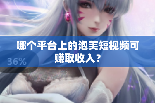 哪個(gè)平臺(tái)上的泡芙短視頻可賺取收入？
