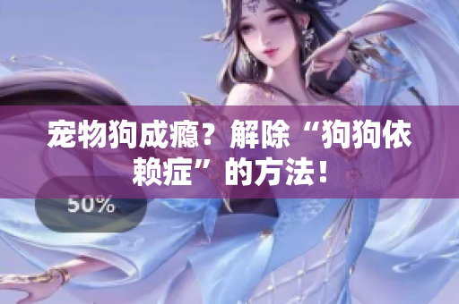 寵物狗成癮？解除“狗狗依賴癥”的方法！