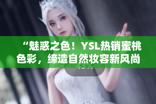 “魅惑之色！YSL熱銷(xiāo)蜜桃色彩，締造自然妝容新風(fēng)尚！”