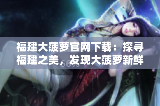 福建大菠蘿官網(wǎng)下載：探尋福建之美，發(fā)現(xiàn)大菠蘿新鮮魅力