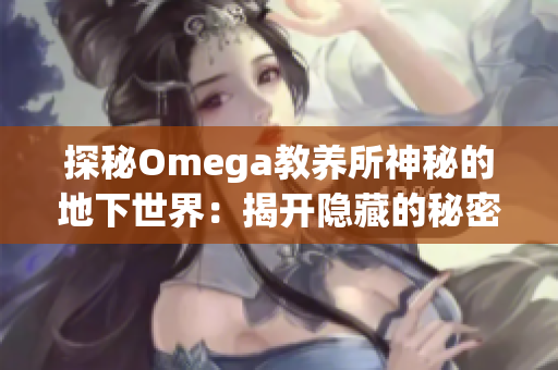 探秘Omega教養(yǎng)所神秘的地下世界：揭開(kāi)隱藏的秘密與真相