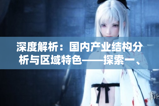 深度解析：國內(nèi)產(chǎn)業(yè)結(jié)構(gòu)分析與區(qū)域特色——探索一、二、三產(chǎn)區(qū)的異同