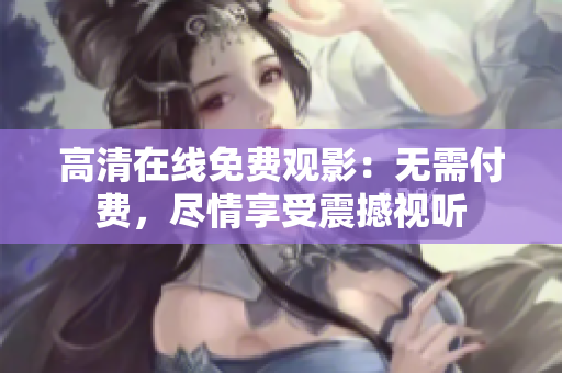 高清在線免費觀影：無需付費，盡情享受震撼視聽