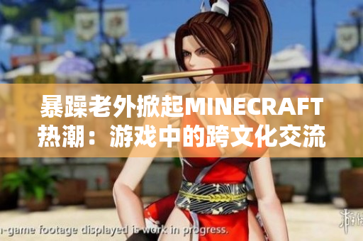 暴躁老外掀起MINECRAFT熱潮：游戲中的跨文化交流