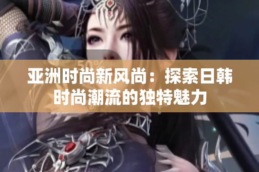 亞洲時尚新風(fēng)尚：探索日韓時尚潮流的獨特魅力