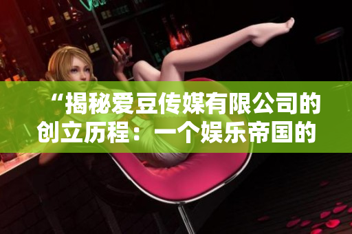 “揭秘愛豆傳媒有限公司的創(chuàng)立歷程:一個娛樂帝國的誕生” “揭秘愛豆傳媒有限公司的創(chuàng)立歷程:一個娛樂帝國的誕生”