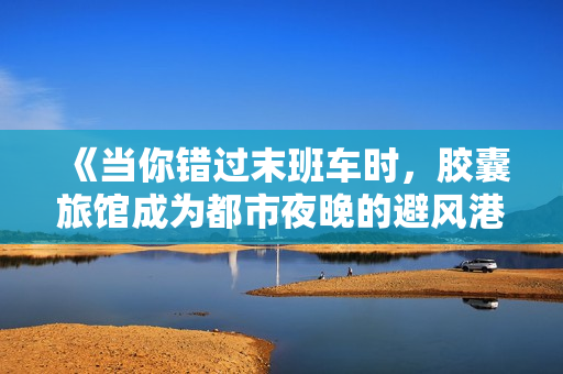 《當(dāng)你錯過末班車時，膠囊旅館成為都市夜晚的避風(fēng)港：膠囊豆瓣的獨特體驗》
