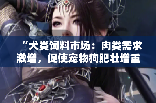 “犬類(lèi)飼料市場(chǎng)：肉類(lèi)需求激增，促使寵物狗肥壯增重”