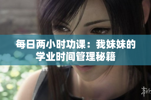 每日兩小時(shí)功課：我妹妹的學(xué)業(yè)時(shí)間管理秘籍