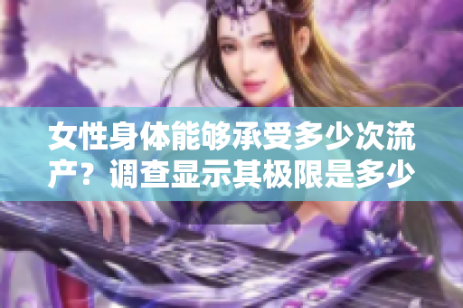 女性身體能夠承受多少次流產(chǎn)？調(diào)查顯示其極限是多少次？