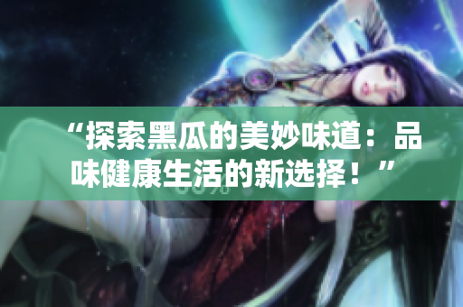 “探索黑瓜的美妙味道：品味健康生活的新選擇！”