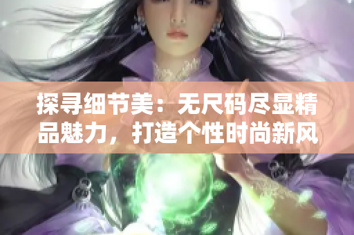 探尋細(xì)節(jié)美：無(wú)尺碼盡顯精品魅力，打造個(gè)性時(shí)尚新風(fēng)尚