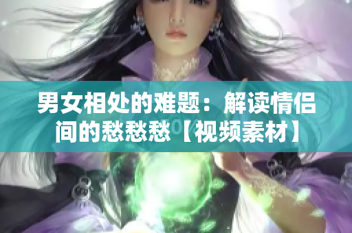 男女相處的難題：解讀情侶間的愁愁愁【視頻素材】