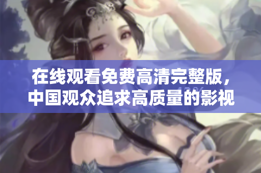在線觀看免費(fèi)高清完整版，中國觀眾追求高質(zhì)量的影視體驗(yàn)