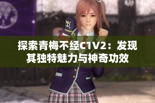 探索青梅不經(jīng)C1V2：發(fā)現(xiàn)其獨(dú)特魅力與神奇功效