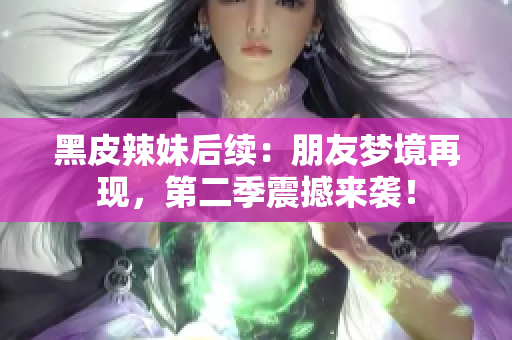 黑皮辣妹后續(xù)：朋友夢境再現(xiàn)，第二季震撼來襲！