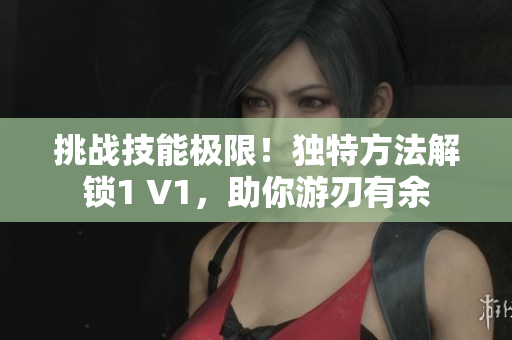 挑戰(zhàn)技能極限！獨(dú)特方法解鎖1 V1，助你游刃有余