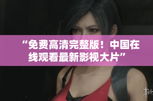 “免費(fèi)高清完整版！中國在線觀看最新影視大片”