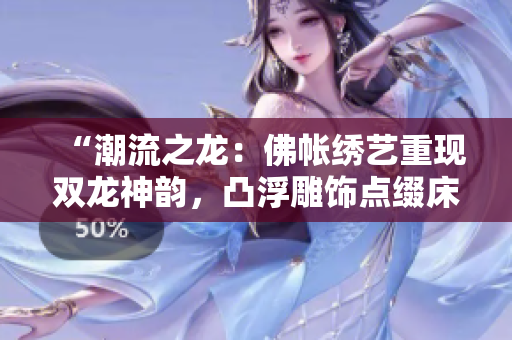 “潮流之龍：佛帳繡藝重現(xiàn)雙龍神韻，凸浮雕飾點(diǎn)綴床幔華章”