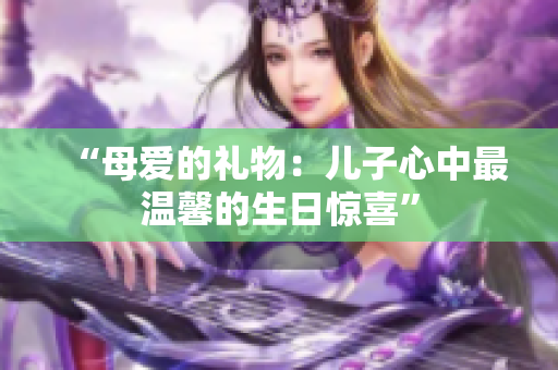 “母愛的禮物：兒子心中最溫馨的生日驚喜”